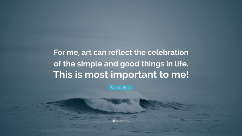 Romero Britto Quote: “For me, art can reflect the celebration of the simple and good things in life. This is most important to me!”