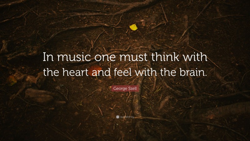George Szell Quote: “In music one must think with the heart and feel with the brain.”