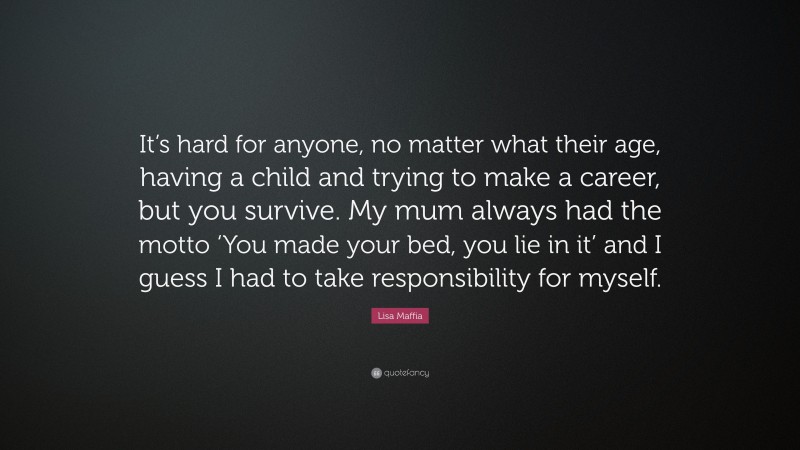 Lisa Maffia Quote: “It’s hard for anyone, no matter what their age, having a child and trying to make a career, but you survive. My mum always had the motto ‘You made your bed, you lie in it’ and I guess I had to take responsibility for myself.”
