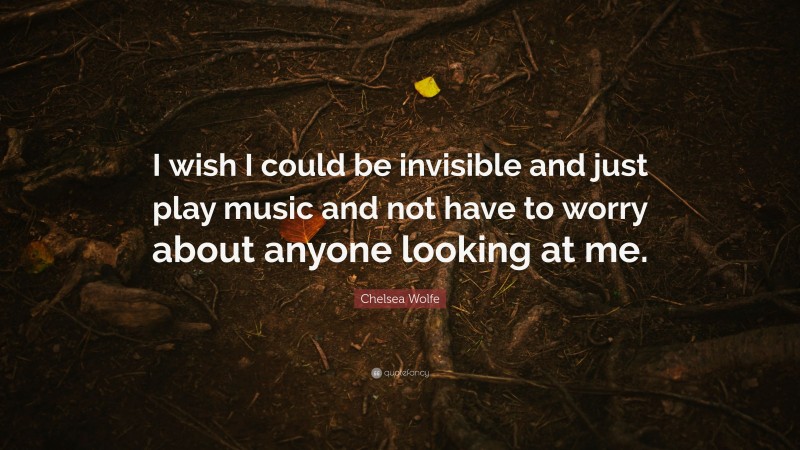 Chelsea Wolfe Quote: “I wish I could be invisible and just play music and not have to worry about anyone looking at me.”
