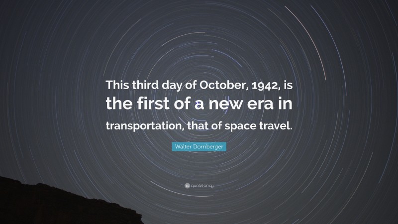 Walter Dornberger Quote: “This third day of October, 1942, is the first of a new era in transportation, that of space travel.”