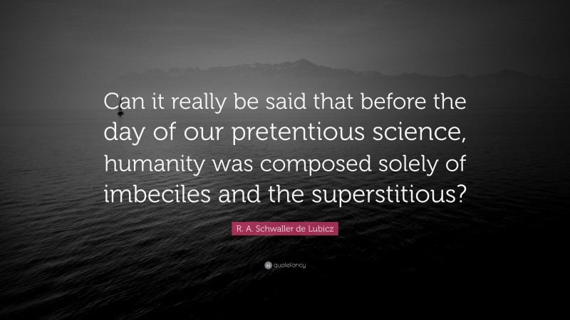 R. A. Schwaller de Lubicz Quote: “Can it really be said that before the day of our pretentious science, humanity was composed solely of imbeciles and the superstitious?”