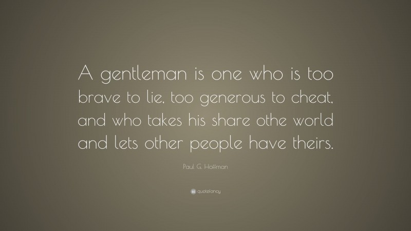 Paul G. Hoffman Quote: “A gentleman is one who is too brave to lie, too generous to cheat, and who takes his share othe world and lets other people have theirs.”