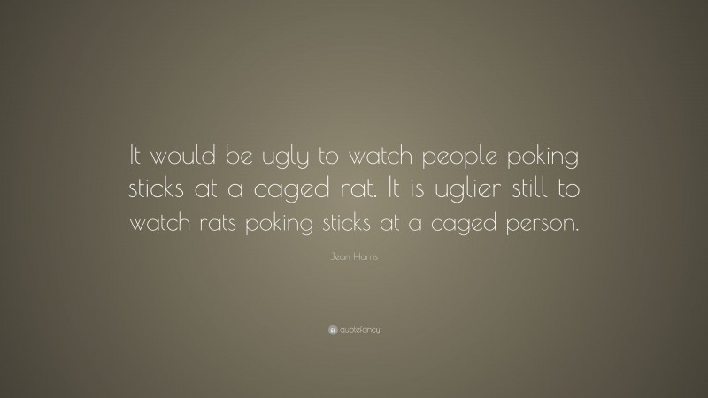 Jean Harris Quote: “It would be ugly to watch people poking sticks at a caged rat. It is uglier still to watch rats poking sticks at a caged person.”