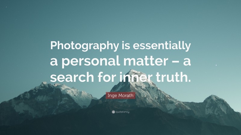 Inge Morath Quote: “Photography is essentially a personal matter – a search for inner truth.”