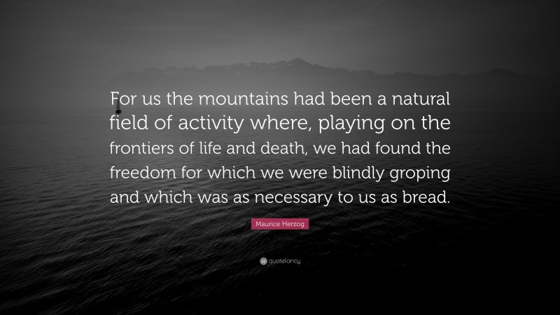 Maurice Herzog Quote: “For us the mountains had been a natural field of activity where, playing on the frontiers of life and death, we had found the freedom for which we were blindly groping and which was as necessary to us as bread.”