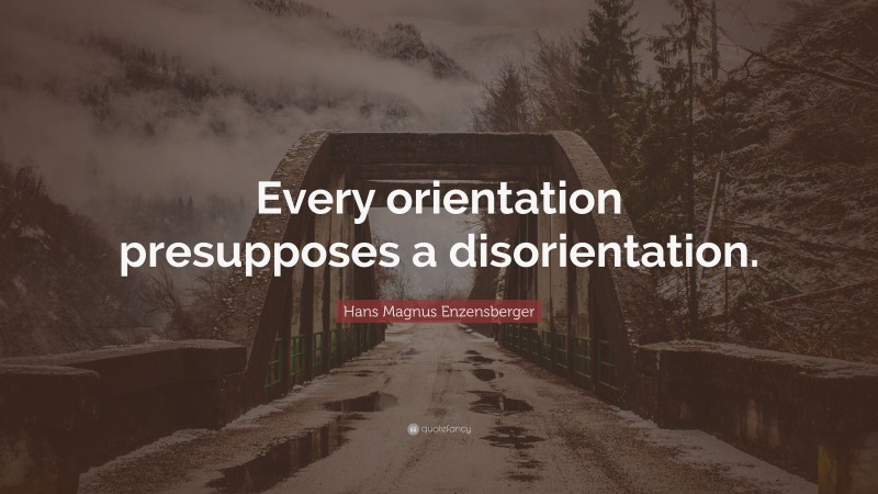Hans Magnus Enzensberger Quote: “Every orientation presupposes a disorientation.”