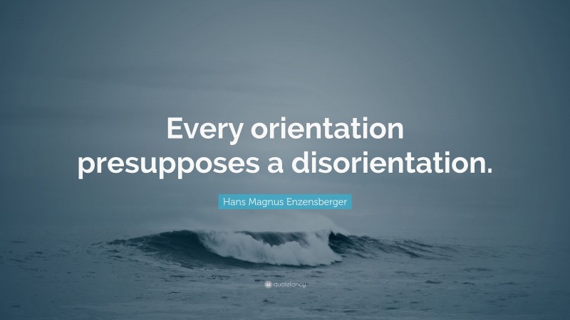 Hans Magnus Enzensberger Quote: “Every orientation presupposes a disorientation.”
