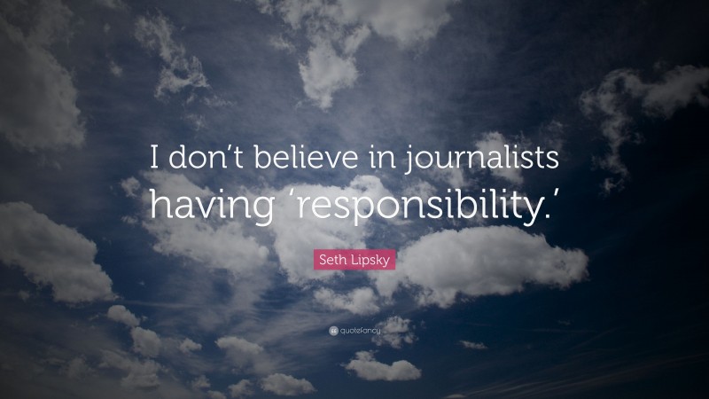 Seth Lipsky Quote: “I don’t believe in journalists having ‘responsibility.’”