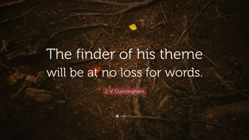 J. V. Cunningham Quote: “The finder of his theme will be at no loss for words.”