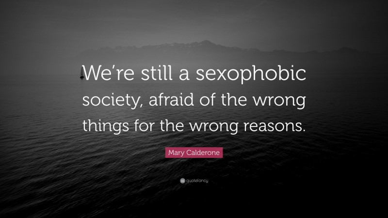 Mary Calderone Quote: “We’re still a sexophobic society, afraid of the wrong things for the wrong reasons.”