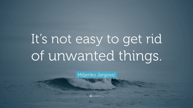 Miljenko Jergović Quote: “It’s not easy to get rid of unwanted things.”
