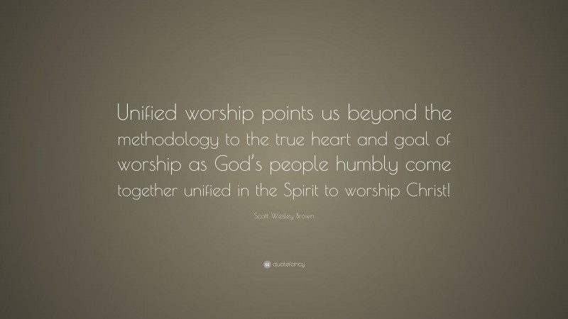 Scott Wesley Brown Quote: “Unified worship points us beyond the methodology to the true heart and goal of worship as God’s people humbly come together unified in the Spirit to worship Christ!”