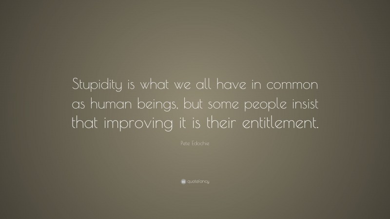Pete Edochie Quote: “Stupidity is what we all have in common as human beings, but some people insist that improving it is their entitlement.”