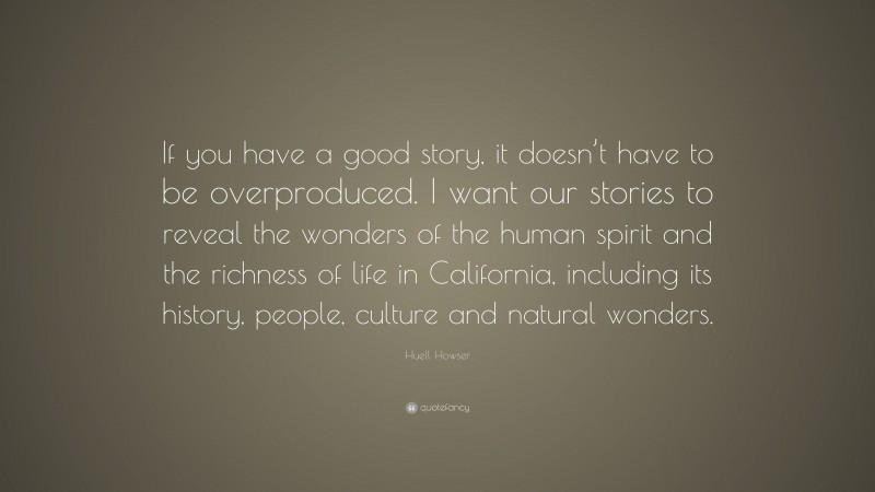 Huell Howser Quote: “If you have a good story, it doesn’t have to be overproduced. I want our stories to reveal the wonders of the human spirit and the richness of life in California, including its history, people, culture and natural wonders.”