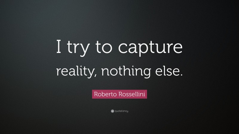 Roberto Rossellini Quote: “I try to capture reality, nothing else.”