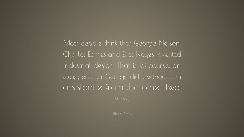 Bill N. Lacy Quote: “Most people think that George Nelson, Charles Eames and Eliot Noyes invented industrial design. That is, of course, an exaggeration. George did it without any assistance from the other two.”