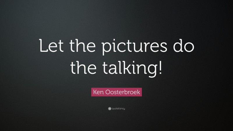 Ken Oosterbroek Quote: “Let the pictures do the talking!”