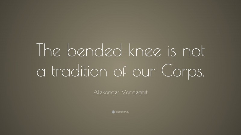 Alexander Vandegrift Quote: “The bended knee is not a tradition of our Corps.”