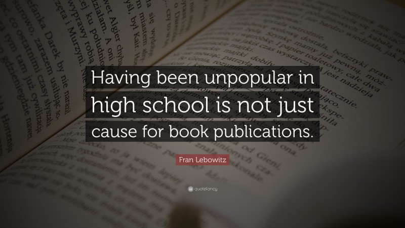 Fran Lebowitz Quote: “Having been unpopular in high school is not just ...