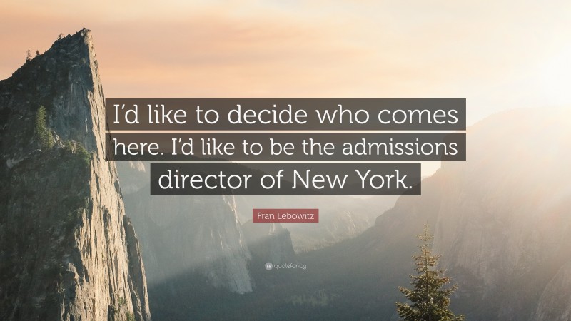 Fran Lebowitz Quote: “I’d like to decide who comes here. I’d like to be the admissions director of New York.”