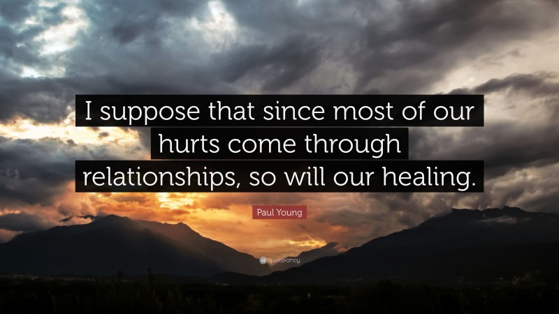 Paul Young Quote: “I suppose that since most of our hurts come through relationships, so will our healing.”
