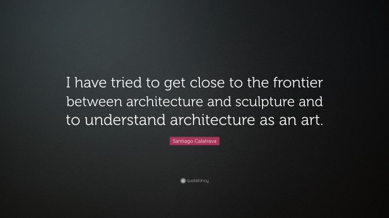 Santiago Calatrava Quote: “I have tried to get close to the frontier between architecture and sculpture and to understand architecture as an art.”