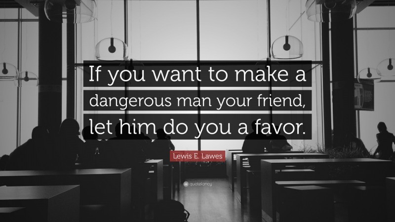 Lewis E. Lawes Quote: “If you want to make a dangerous man your friend, let him do you a favor.”