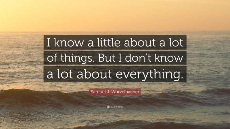 Samuel J. Wurzelbacher Quote: “I know a little about a lot of things. But I don’t know a lot about everything.”