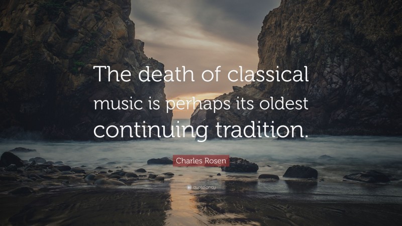 Charles Rosen Quote: “The death of classical music is perhaps its oldest continuing tradition.”