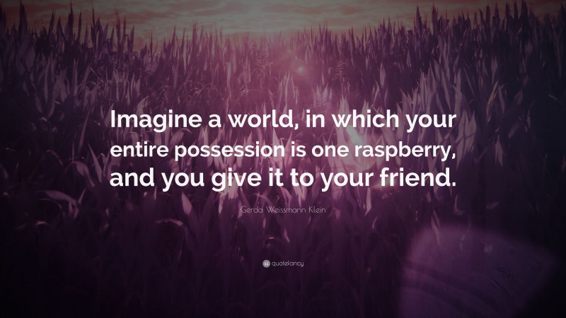Gerda Weissmann Klein Quote: “Imagine a world, in which your entire possession is one raspberry, and you give it to your friend.”