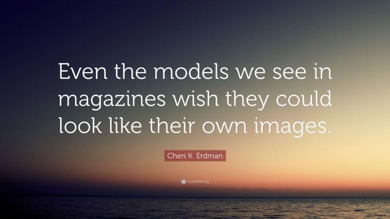 Cheri K. Erdman Quote: “Even the models we see in magazines wish they could look like their own images.”