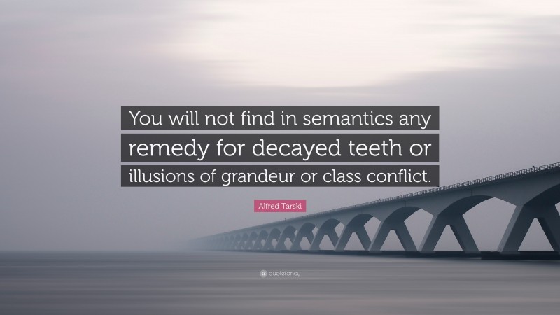 Alfred Tarski Quote: “You will not find in semantics any remedy for decayed teeth or illusions of grandeur or class conflict.”