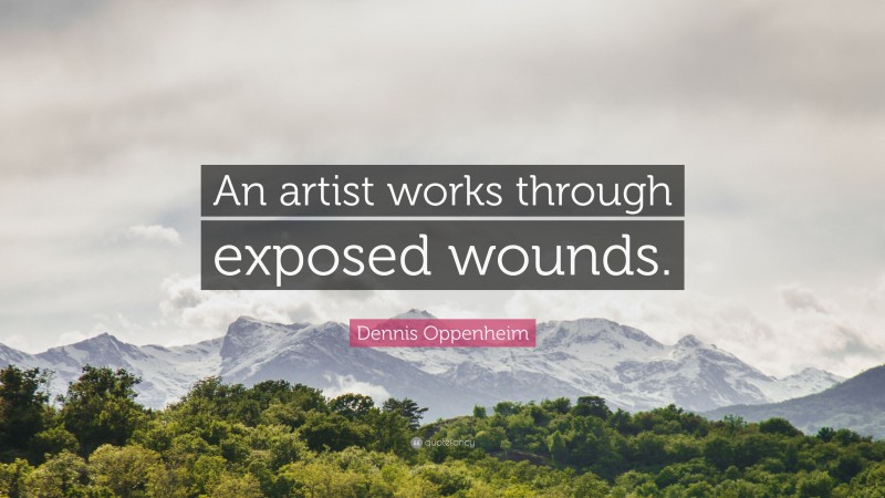 Dennis Oppenheim Quote: “An artist works through exposed wounds.”