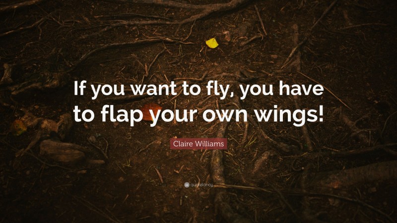 Claire Williams Quote: “If you want to fly, you have to flap your own wings!”