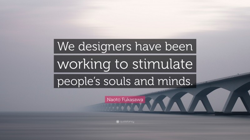 Naoto Fukasawa Quote: “We designers have been working to stimulate people’s souls and minds.”