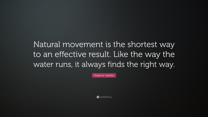 Vladimir Vasiliev Quote: “Natural movement is the shortest way to an effective result. Like the way the water runs, it always finds the right way.”