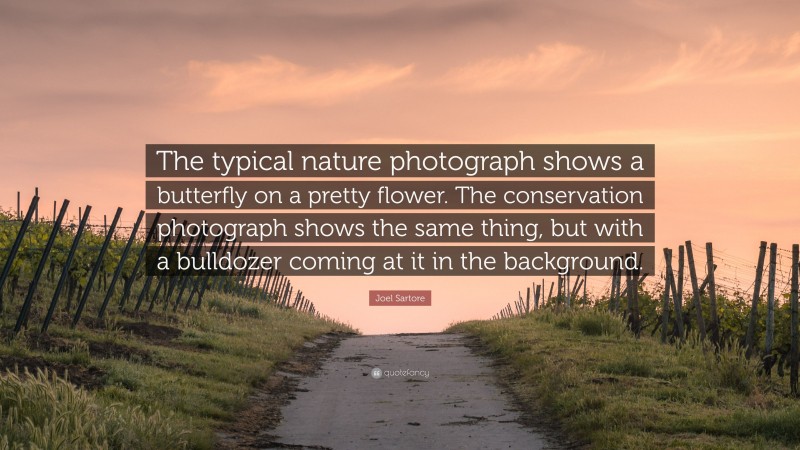 Joel Sartore Quote: “The typical nature photograph shows a butterfly on a pretty flower. The conservation photograph shows the same thing, but with a bulldozer coming at it in the background.”