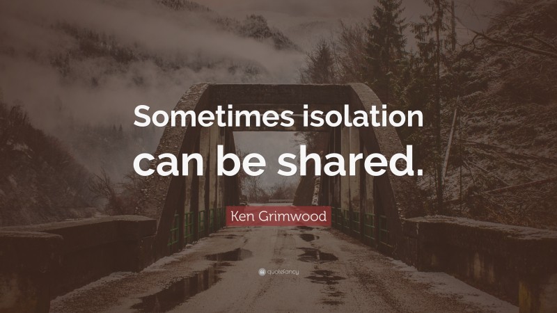 Ken Grimwood Quote: “Sometimes isolation can be shared.”