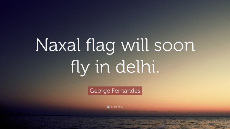 George Fernandes Quote: “Naxal flag will soon fly in delhi.”