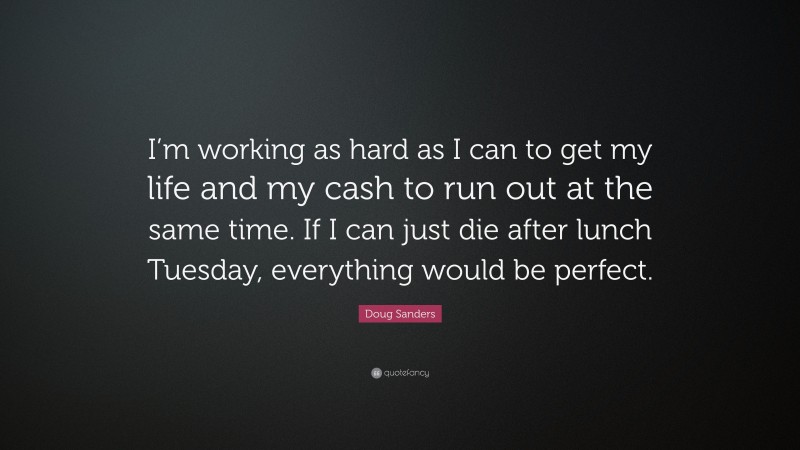 Doug Sanders Quote: “I’m working as hard as I can to get my life and my cash to run out at the same time. If I can just die after lunch Tuesday, everything would be perfect.”