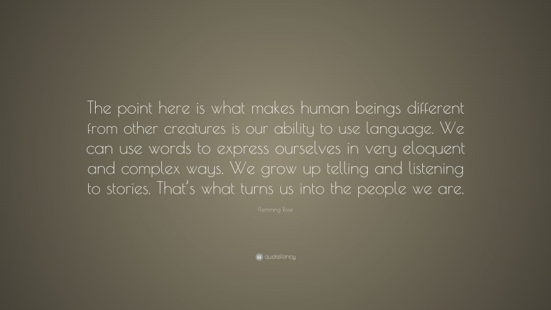 Flemming Rose Quote: “The point here is what makes human beings different from other creatures is our ability to use language. We can use words to express ourselves in very eloquent and complex ways. We grow up telling and listening to stories. That’s what turns us into the people we are.”