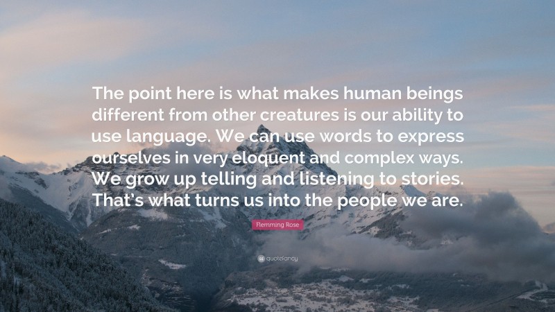 Flemming Rose Quote: “The point here is what makes human beings different from other creatures is our ability to use language. We can use words to express ourselves in very eloquent and complex ways. We grow up telling and listening to stories. That’s what turns us into the people we are.”