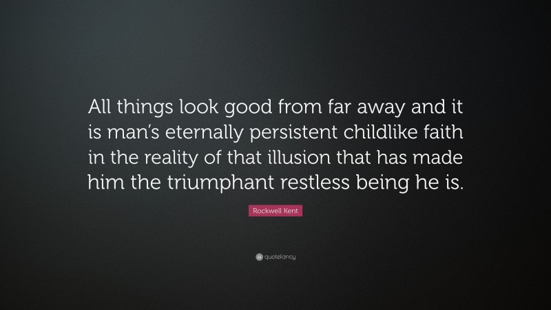Rockwell Kent Quote: “All things look good from far away and it is man’s eternally persistent childlike faith in the reality of that illusion that has made him the triumphant restless being he is.”
