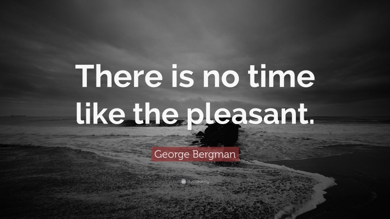 George Bergman Quote: “There is no time like the pleasant.”