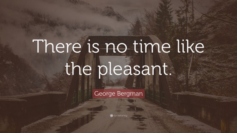 George Bergman Quote: “There is no time like the pleasant.”