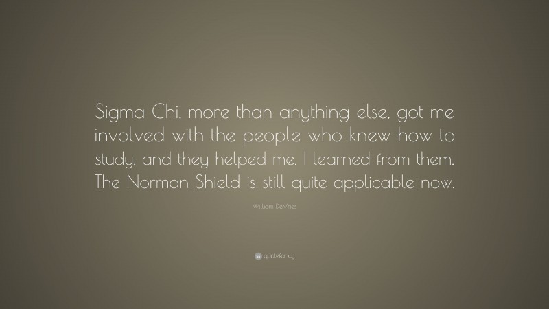 William DeVries Quote: “Sigma Chi, more than anything else, got me involved with the people who knew how to study, and they helped me. I learned from them. The Norman Shield is still quite applicable now.”
