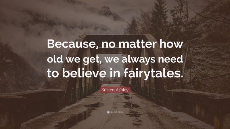 Kristen Ashley Quote: “Because, no matter how old we get, we always need to believe in fairytales.”