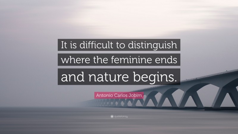 Antonio Carlos Jobim Quote: “It is difficult to distinguish where the feminine ends and nature begins.”