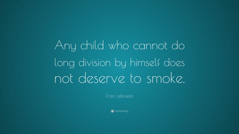 Fran Lebowitz Quote: “Any child who cannot do long division by himself does not deserve to smoke.”
